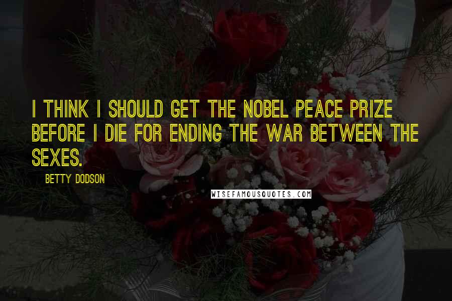 Betty Dodson Quotes: I think I should get the Nobel Peace Prize before I die for ending the war between the sexes.