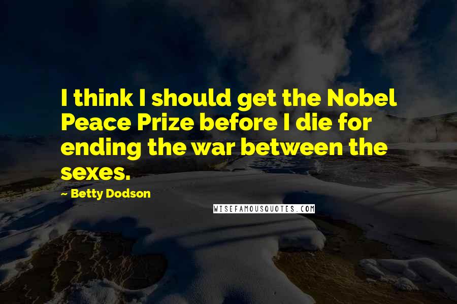 Betty Dodson Quotes: I think I should get the Nobel Peace Prize before I die for ending the war between the sexes.