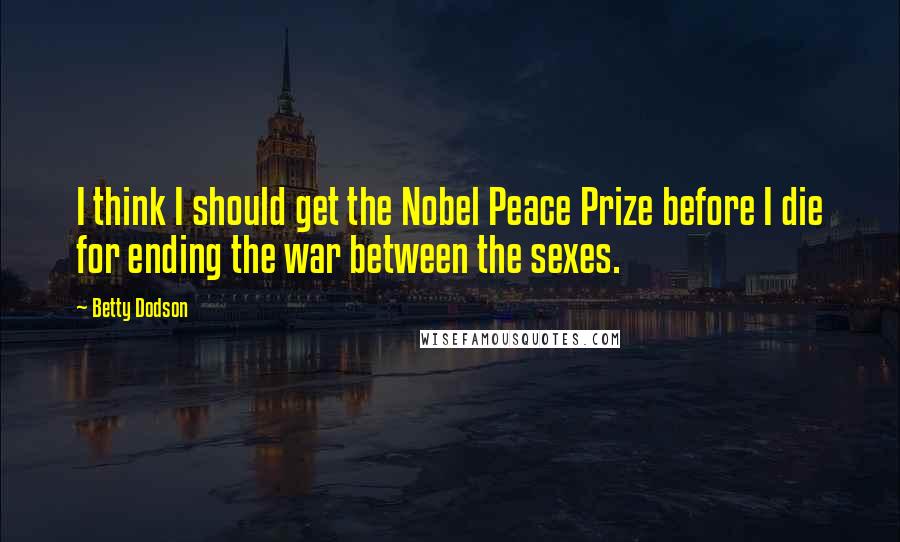 Betty Dodson Quotes: I think I should get the Nobel Peace Prize before I die for ending the war between the sexes.