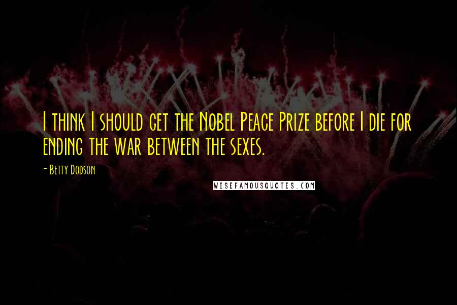 Betty Dodson Quotes: I think I should get the Nobel Peace Prize before I die for ending the war between the sexes.