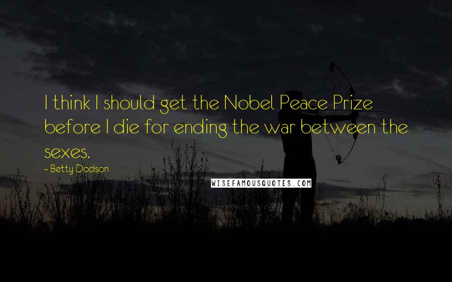 Betty Dodson Quotes: I think I should get the Nobel Peace Prize before I die for ending the war between the sexes.