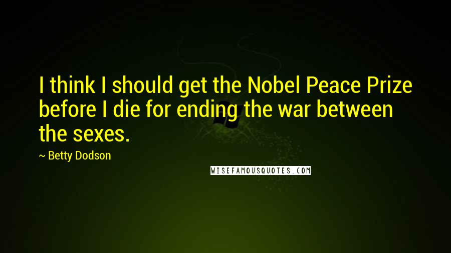 Betty Dodson Quotes: I think I should get the Nobel Peace Prize before I die for ending the war between the sexes.