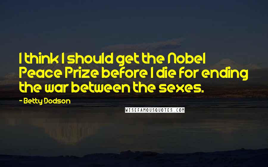 Betty Dodson Quotes: I think I should get the Nobel Peace Prize before I die for ending the war between the sexes.