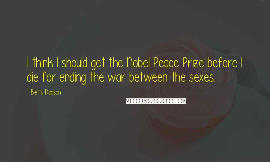 Betty Dodson Quotes: I think I should get the Nobel Peace Prize before I die for ending the war between the sexes.