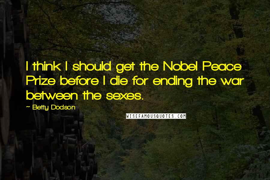 Betty Dodson Quotes: I think I should get the Nobel Peace Prize before I die for ending the war between the sexes.