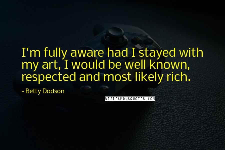 Betty Dodson Quotes: I'm fully aware had I stayed with my art, I would be well known, respected and most likely rich.