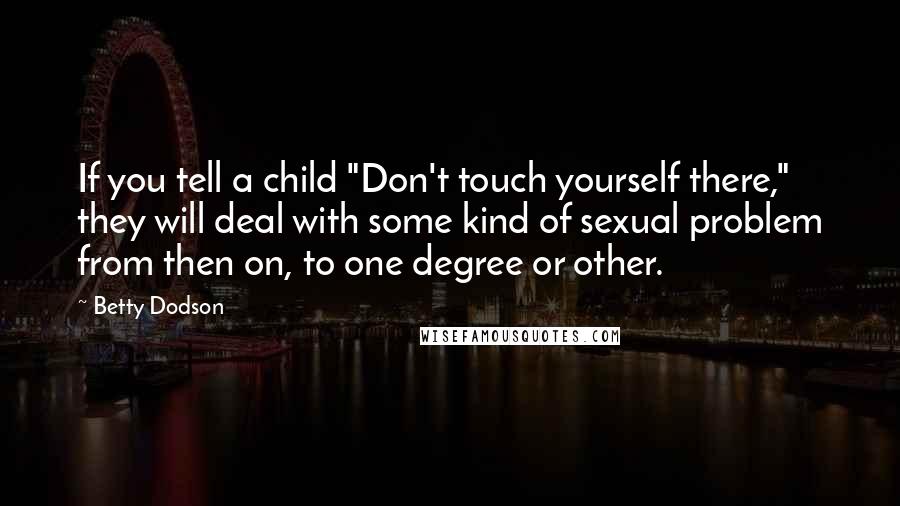 Betty Dodson Quotes: If you tell a child "Don't touch yourself there," they will deal with some kind of sexual problem from then on, to one degree or other.