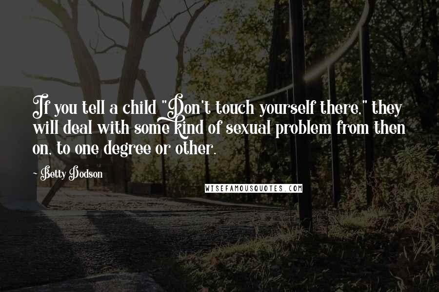 Betty Dodson Quotes: If you tell a child "Don't touch yourself there," they will deal with some kind of sexual problem from then on, to one degree or other.