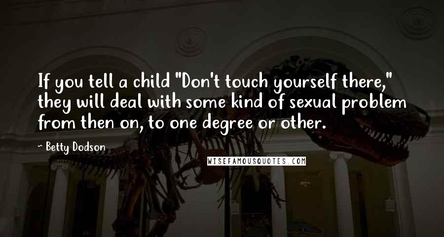 Betty Dodson Quotes: If you tell a child "Don't touch yourself there," they will deal with some kind of sexual problem from then on, to one degree or other.