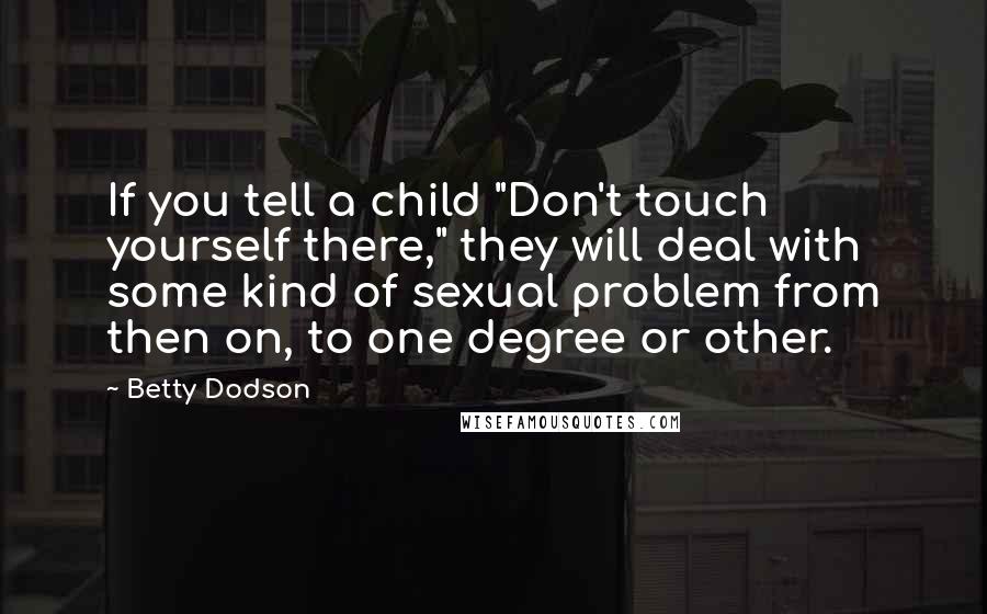 Betty Dodson Quotes: If you tell a child "Don't touch yourself there," they will deal with some kind of sexual problem from then on, to one degree or other.