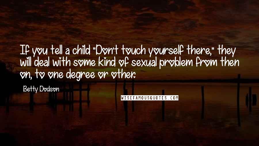 Betty Dodson Quotes: If you tell a child "Don't touch yourself there," they will deal with some kind of sexual problem from then on, to one degree or other.