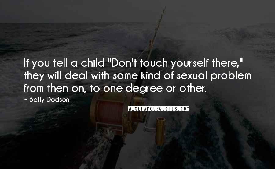 Betty Dodson Quotes: If you tell a child "Don't touch yourself there," they will deal with some kind of sexual problem from then on, to one degree or other.