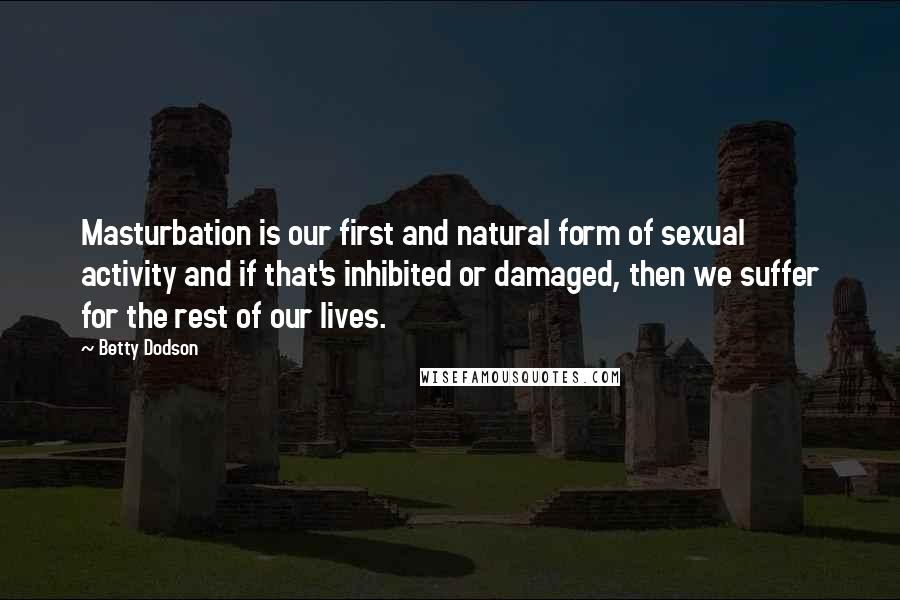 Betty Dodson Quotes: Masturbation is our first and natural form of sexual activity and if that's inhibited or damaged, then we suffer for the rest of our lives.