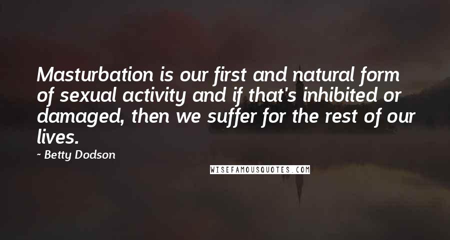 Betty Dodson Quotes: Masturbation is our first and natural form of sexual activity and if that's inhibited or damaged, then we suffer for the rest of our lives.