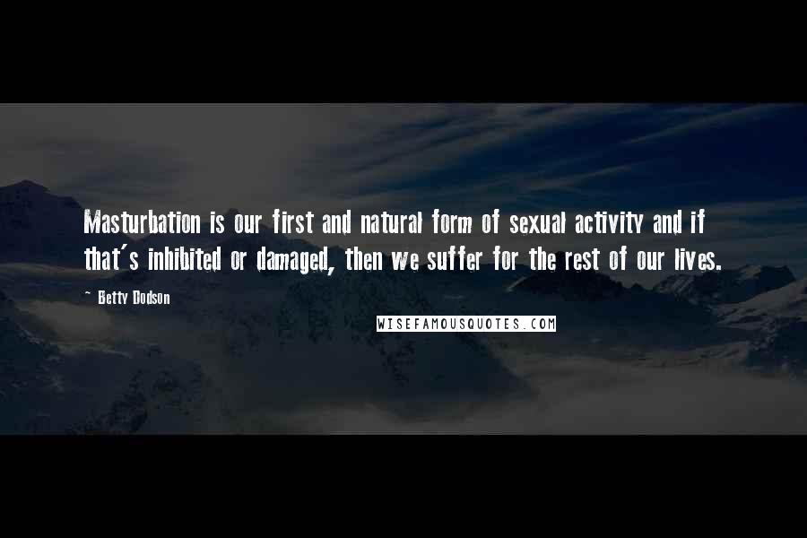 Betty Dodson Quotes: Masturbation is our first and natural form of sexual activity and if that's inhibited or damaged, then we suffer for the rest of our lives.