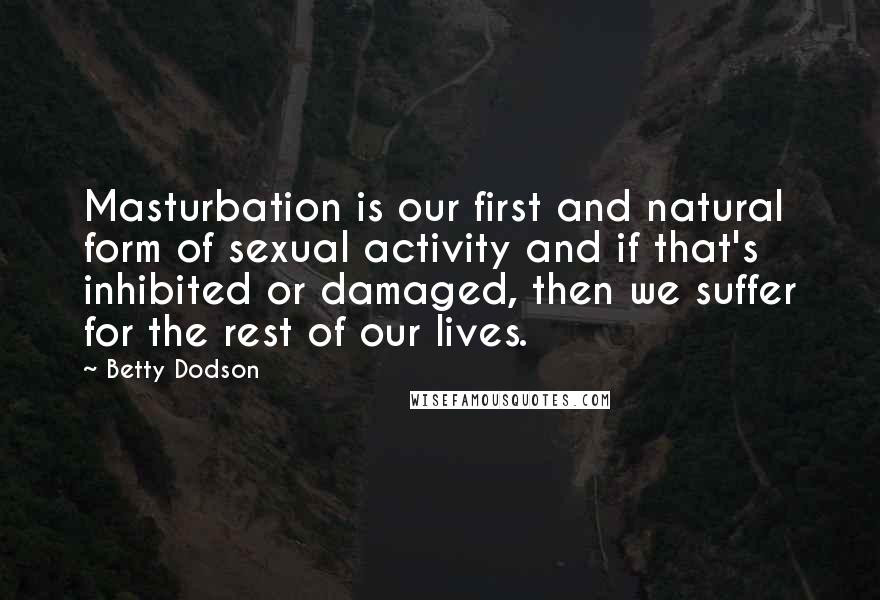 Betty Dodson Quotes: Masturbation is our first and natural form of sexual activity and if that's inhibited or damaged, then we suffer for the rest of our lives.