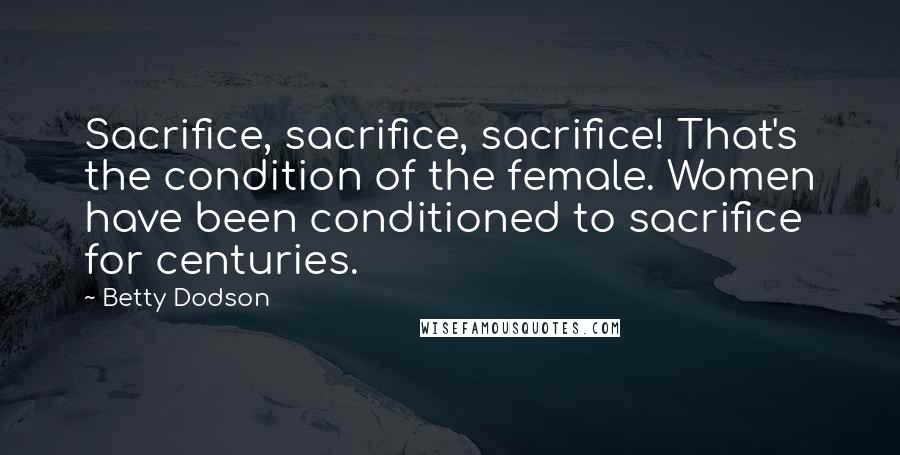 Betty Dodson Quotes: Sacrifice, sacrifice, sacrifice! That's the condition of the female. Women have been conditioned to sacrifice for centuries.