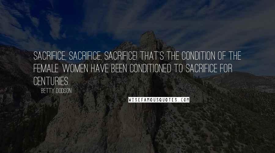 Betty Dodson Quotes: Sacrifice, sacrifice, sacrifice! That's the condition of the female. Women have been conditioned to sacrifice for centuries.