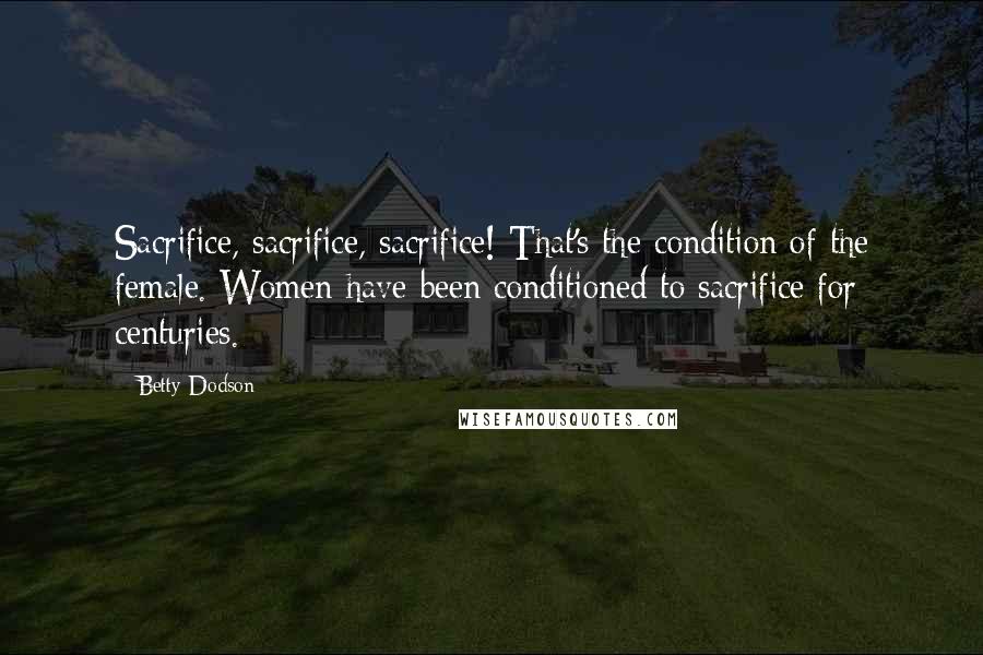 Betty Dodson Quotes: Sacrifice, sacrifice, sacrifice! That's the condition of the female. Women have been conditioned to sacrifice for centuries.