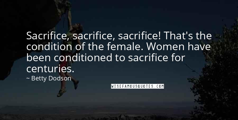 Betty Dodson Quotes: Sacrifice, sacrifice, sacrifice! That's the condition of the female. Women have been conditioned to sacrifice for centuries.