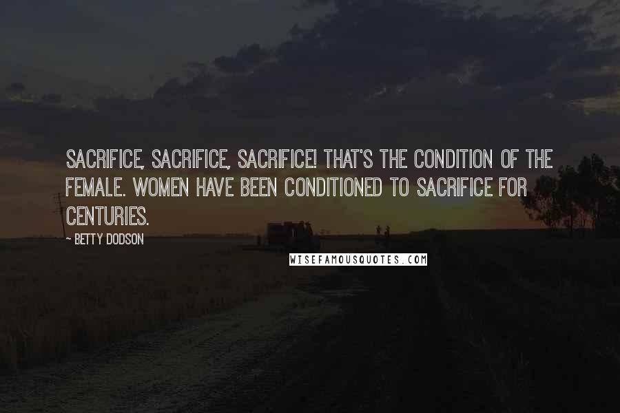 Betty Dodson Quotes: Sacrifice, sacrifice, sacrifice! That's the condition of the female. Women have been conditioned to sacrifice for centuries.