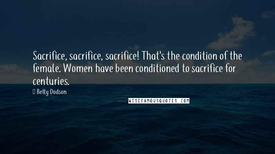 Betty Dodson Quotes: Sacrifice, sacrifice, sacrifice! That's the condition of the female. Women have been conditioned to sacrifice for centuries.