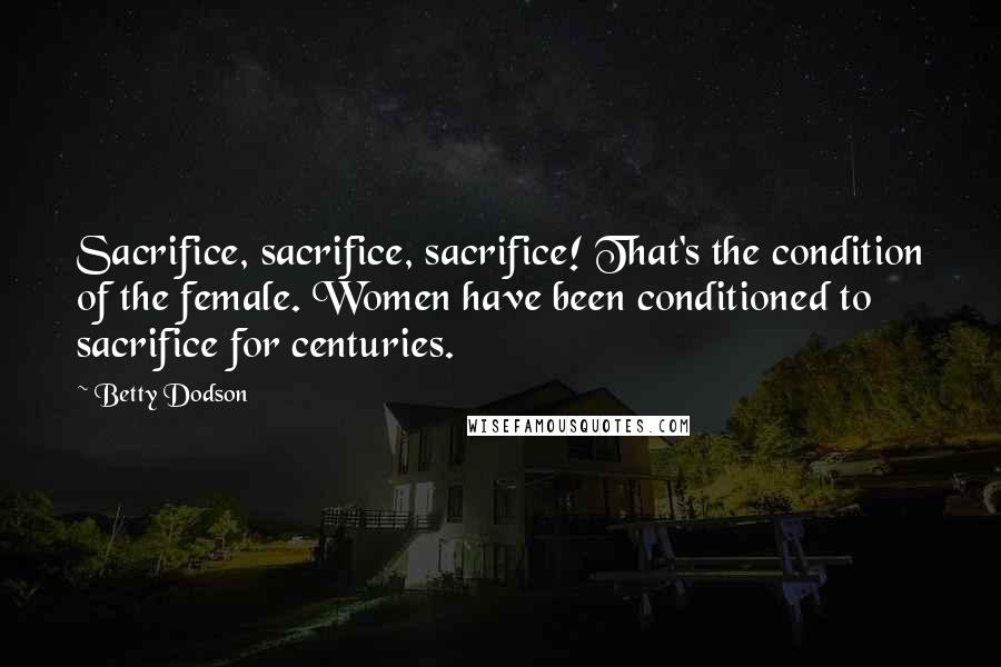 Betty Dodson Quotes: Sacrifice, sacrifice, sacrifice! That's the condition of the female. Women have been conditioned to sacrifice for centuries.