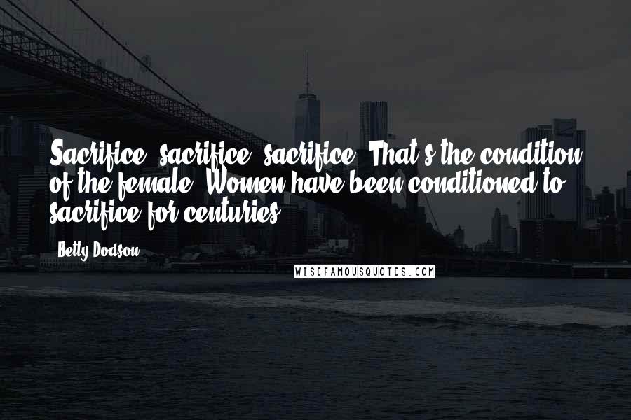 Betty Dodson Quotes: Sacrifice, sacrifice, sacrifice! That's the condition of the female. Women have been conditioned to sacrifice for centuries.