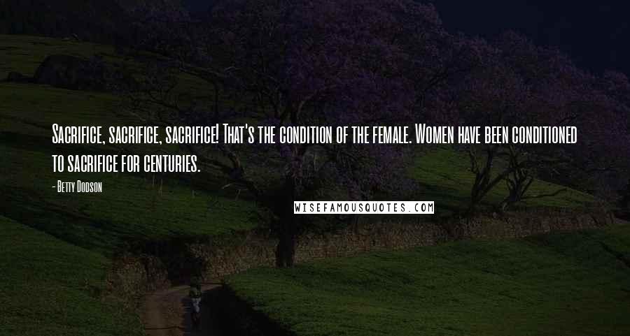 Betty Dodson Quotes: Sacrifice, sacrifice, sacrifice! That's the condition of the female. Women have been conditioned to sacrifice for centuries.