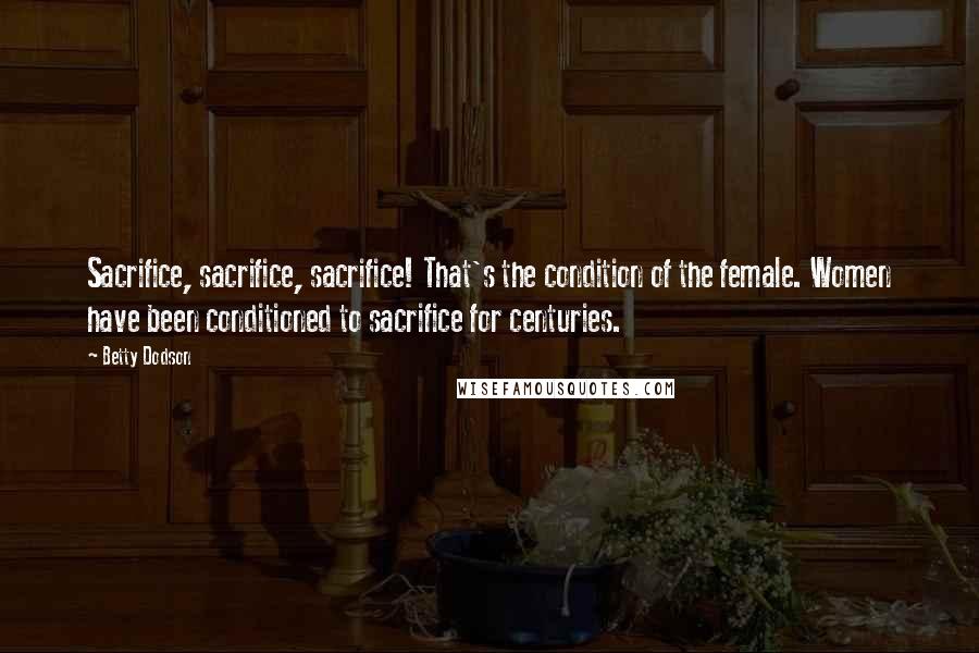 Betty Dodson Quotes: Sacrifice, sacrifice, sacrifice! That's the condition of the female. Women have been conditioned to sacrifice for centuries.