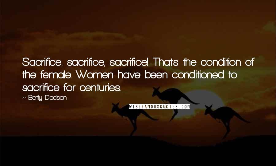Betty Dodson Quotes: Sacrifice, sacrifice, sacrifice! That's the condition of the female. Women have been conditioned to sacrifice for centuries.