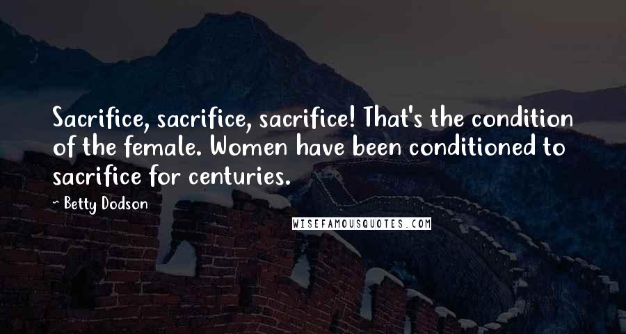 Betty Dodson Quotes: Sacrifice, sacrifice, sacrifice! That's the condition of the female. Women have been conditioned to sacrifice for centuries.