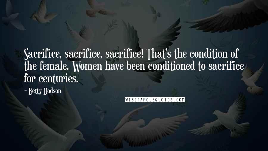 Betty Dodson Quotes: Sacrifice, sacrifice, sacrifice! That's the condition of the female. Women have been conditioned to sacrifice for centuries.