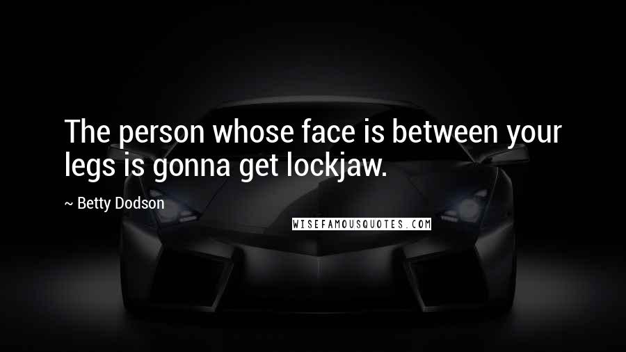 Betty Dodson Quotes: The person whose face is between your legs is gonna get lockjaw.