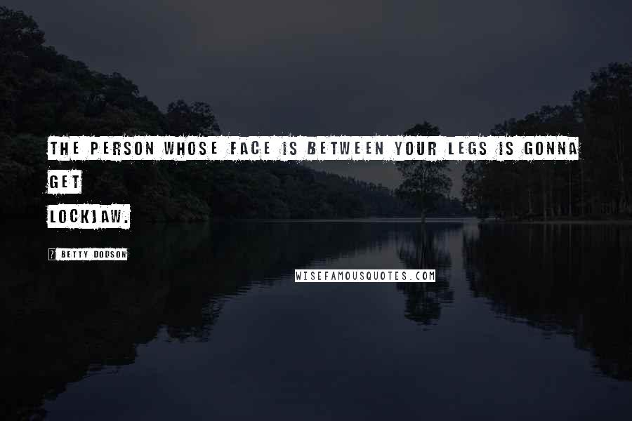 Betty Dodson Quotes: The person whose face is between your legs is gonna get lockjaw.