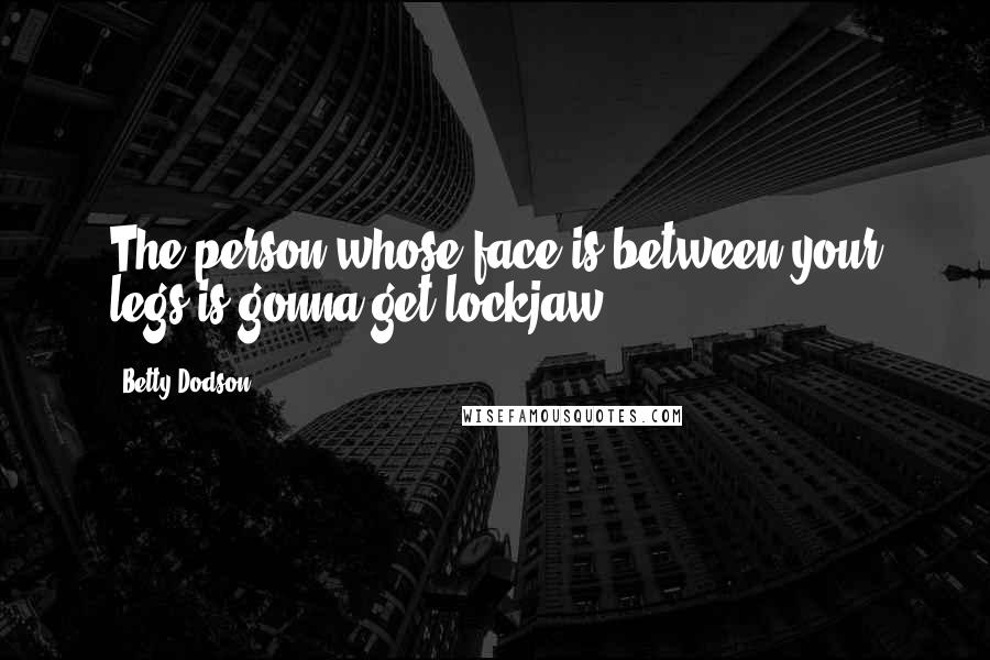 Betty Dodson Quotes: The person whose face is between your legs is gonna get lockjaw.