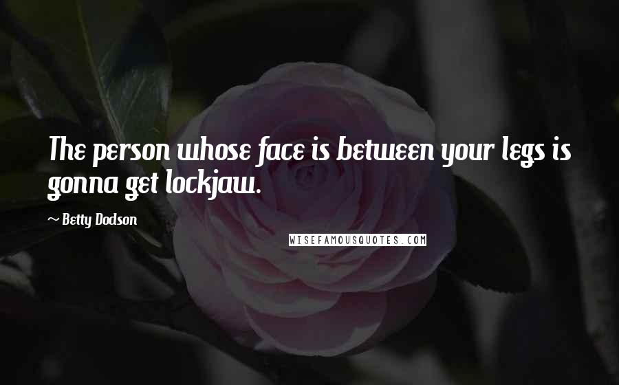 Betty Dodson Quotes: The person whose face is between your legs is gonna get lockjaw.