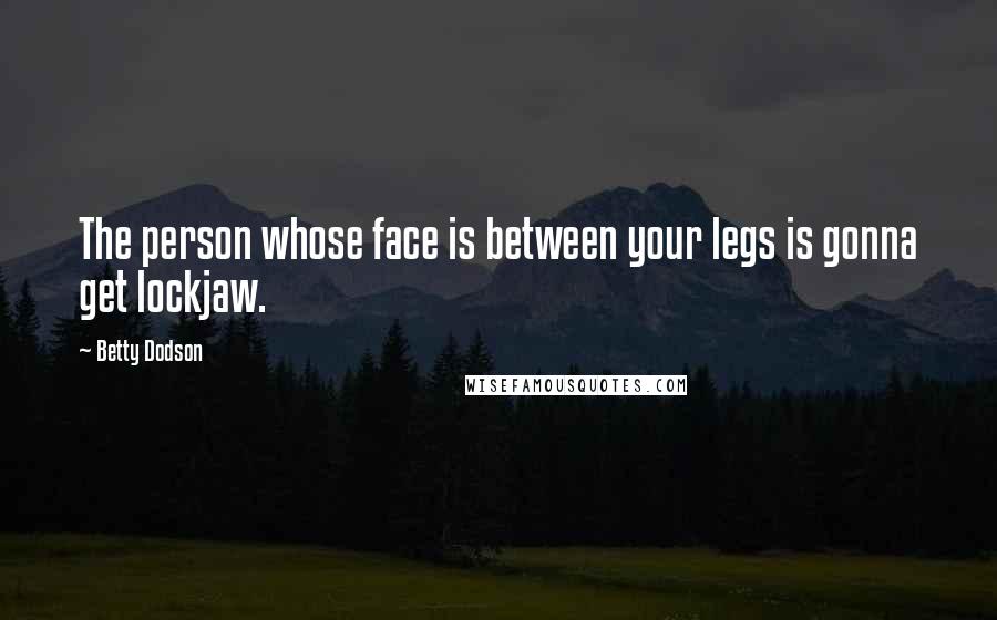 Betty Dodson Quotes: The person whose face is between your legs is gonna get lockjaw.