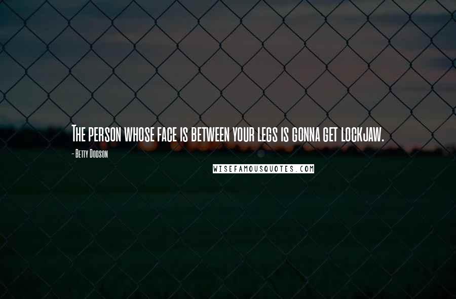 Betty Dodson Quotes: The person whose face is between your legs is gonna get lockjaw.