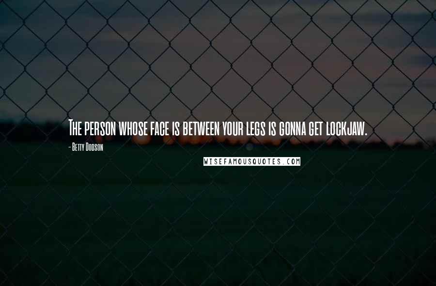 Betty Dodson Quotes: The person whose face is between your legs is gonna get lockjaw.