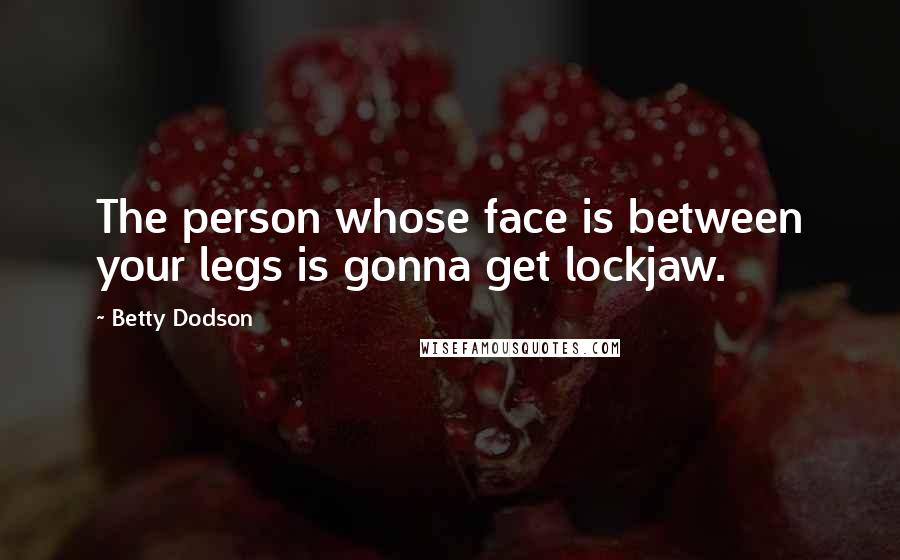 Betty Dodson Quotes: The person whose face is between your legs is gonna get lockjaw.