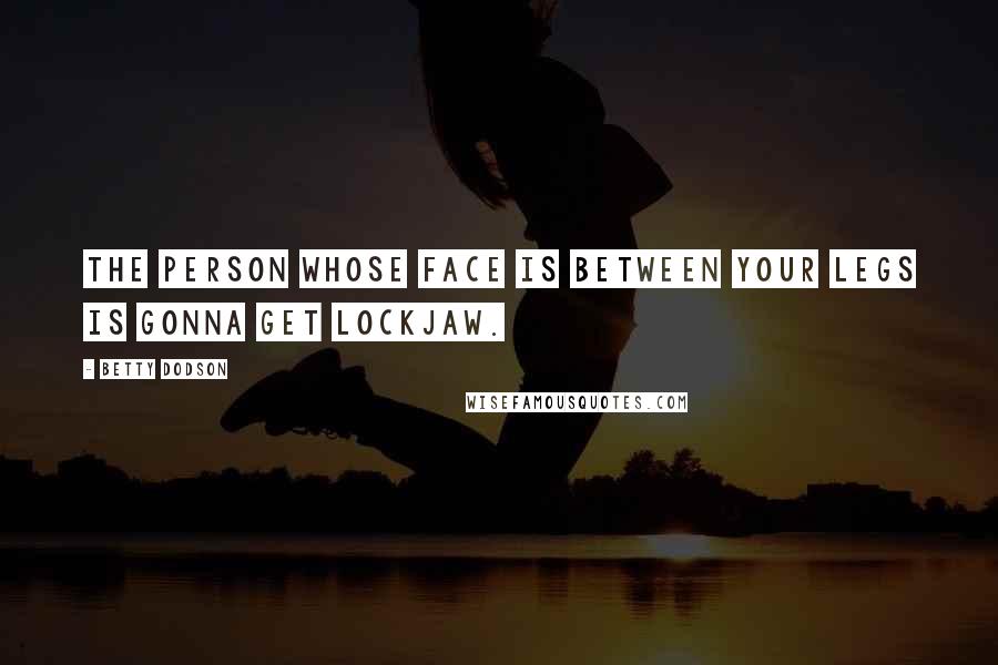 Betty Dodson Quotes: The person whose face is between your legs is gonna get lockjaw.