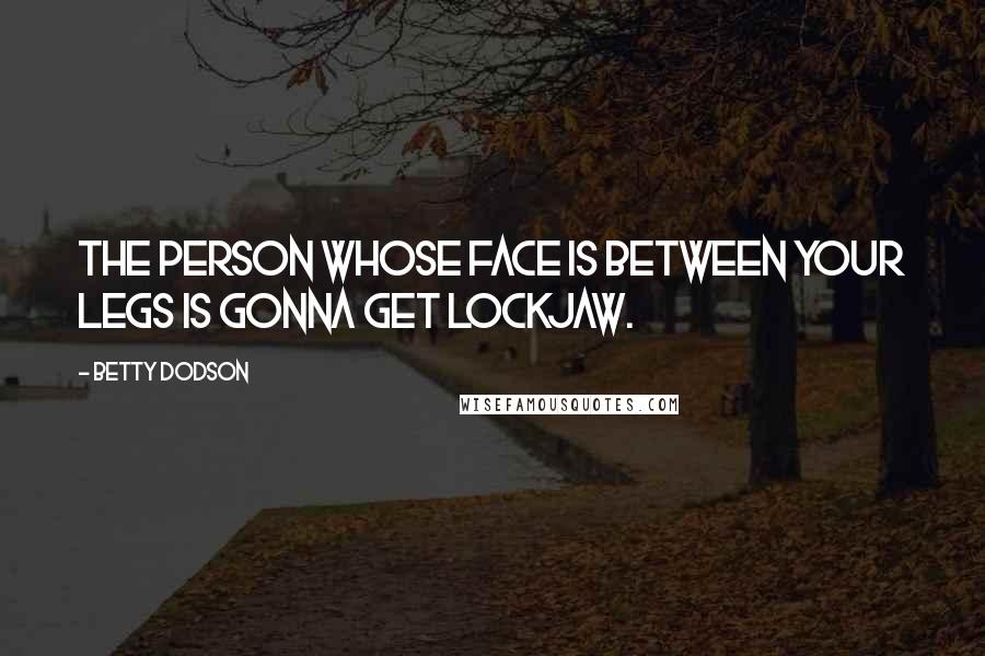 Betty Dodson Quotes: The person whose face is between your legs is gonna get lockjaw.