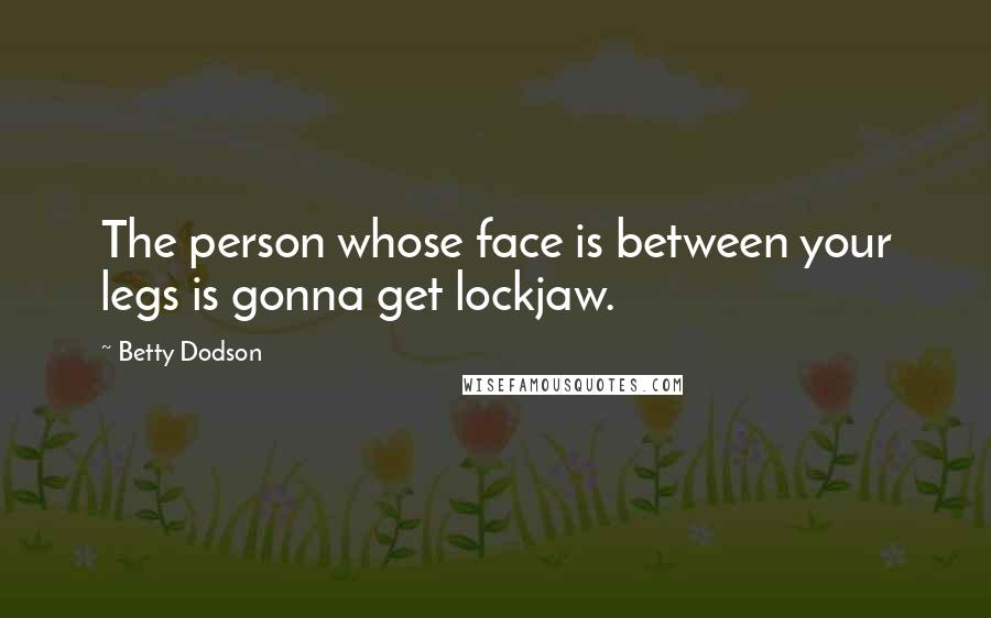 Betty Dodson Quotes: The person whose face is between your legs is gonna get lockjaw.