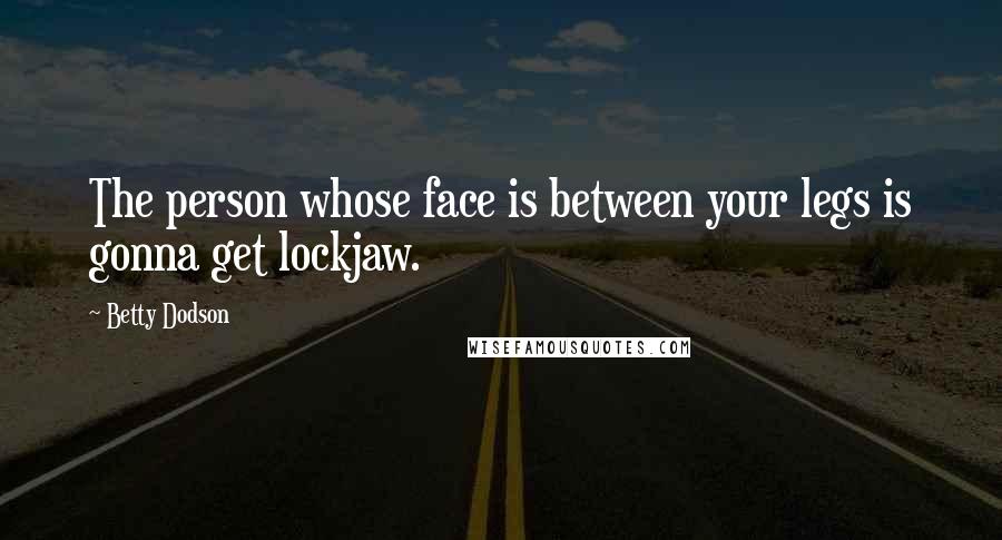 Betty Dodson Quotes: The person whose face is between your legs is gonna get lockjaw.