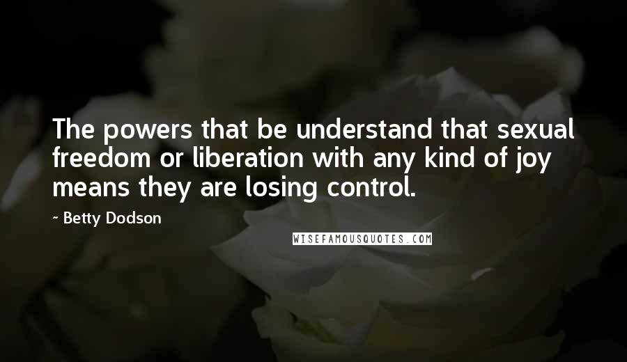 Betty Dodson Quotes: The powers that be understand that sexual freedom or liberation with any kind of joy means they are losing control.