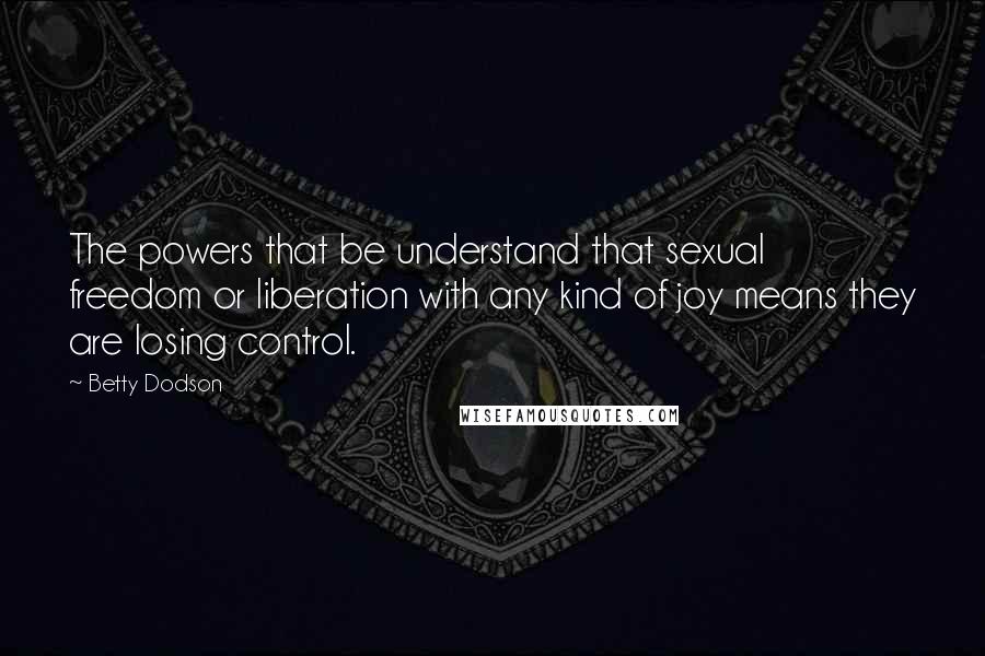 Betty Dodson Quotes: The powers that be understand that sexual freedom or liberation with any kind of joy means they are losing control.