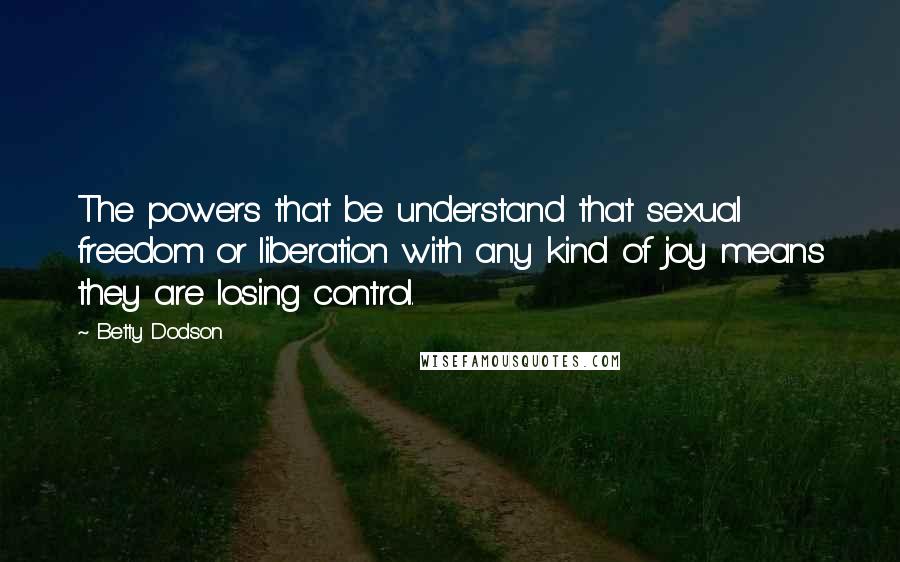 Betty Dodson Quotes: The powers that be understand that sexual freedom or liberation with any kind of joy means they are losing control.