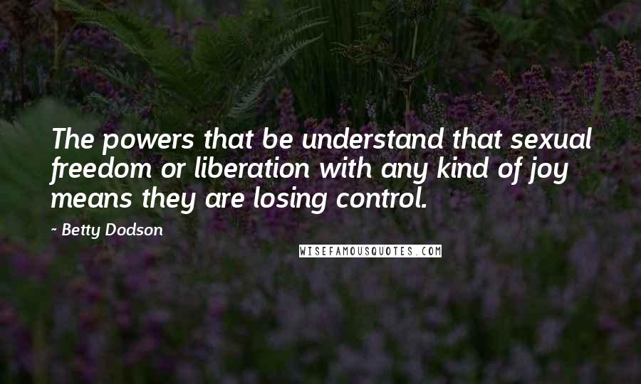 Betty Dodson Quotes: The powers that be understand that sexual freedom or liberation with any kind of joy means they are losing control.