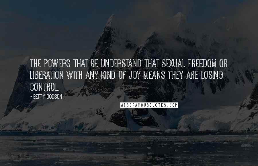 Betty Dodson Quotes: The powers that be understand that sexual freedom or liberation with any kind of joy means they are losing control.